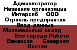 Администратор › Название организации ­ Интерсиб-T, ООО › Отрасль предприятия ­ Ввод данных › Минимальный оклад ­ 30 000 - Все города Работа » Вакансии   . Северная Осетия